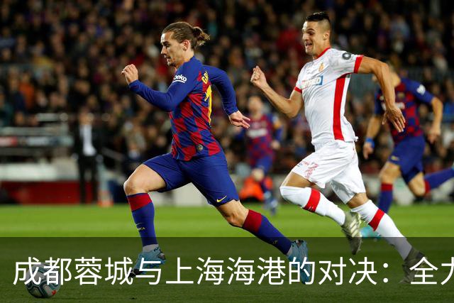 成都蓉城与上海海港的对决：全力以赴争取更高目标