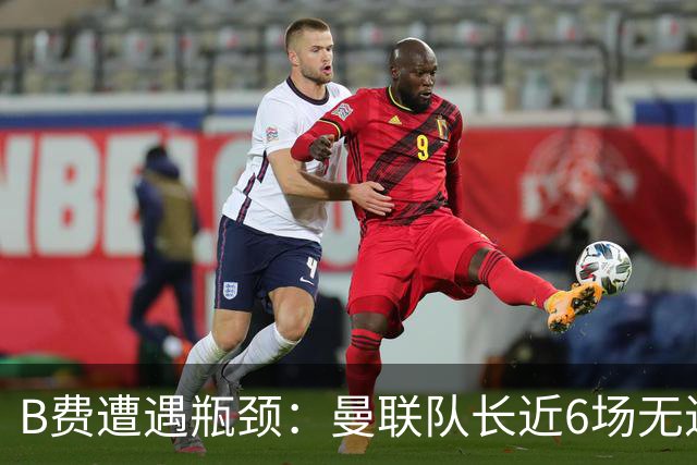 B费遭遇瓶颈：曼联队长近6场无进球无助攻